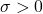 \sigma > 0